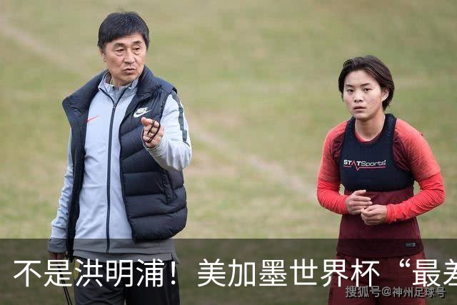 不是洪明浦！美加墨世界杯“最差”主教练出炉，国足也曾被他坑过