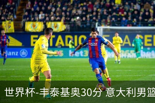 世界杯-丰泰基奥30分 意大利男篮险胜塞尔维亚