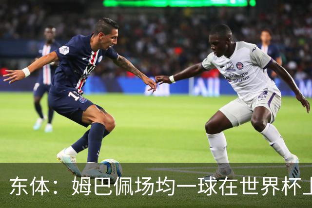 东体：姆巴佩场均一球在世界杯上堪称独一档 德尚或将启用坎特