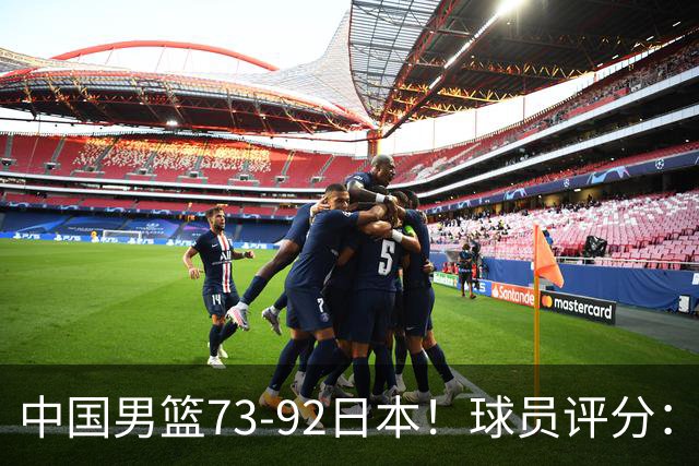 中国男篮73-92日本！球员评分：2人满分，3人良好，3人不合格