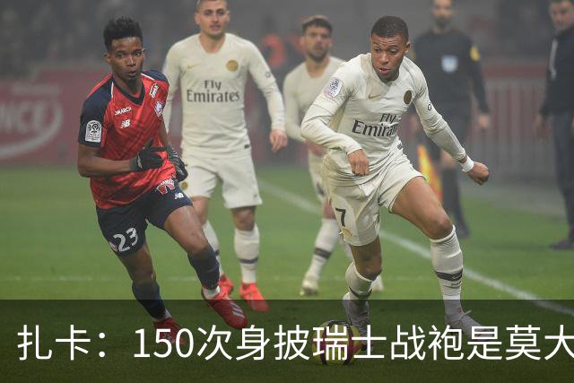 扎卡：150次身披瑞士战袍是莫大荣幸，希望不是最后一次高光表现