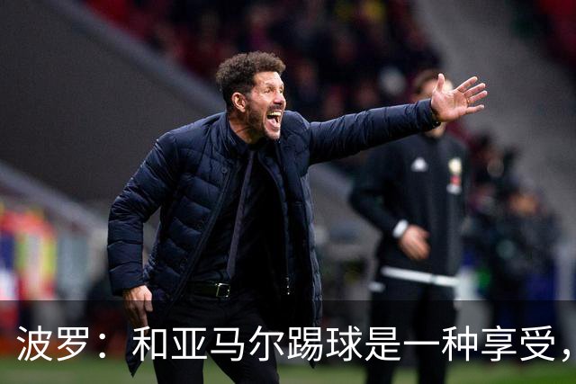 波罗：和亚马尔踢球是一种享受，我们两个的默契每天都在提升