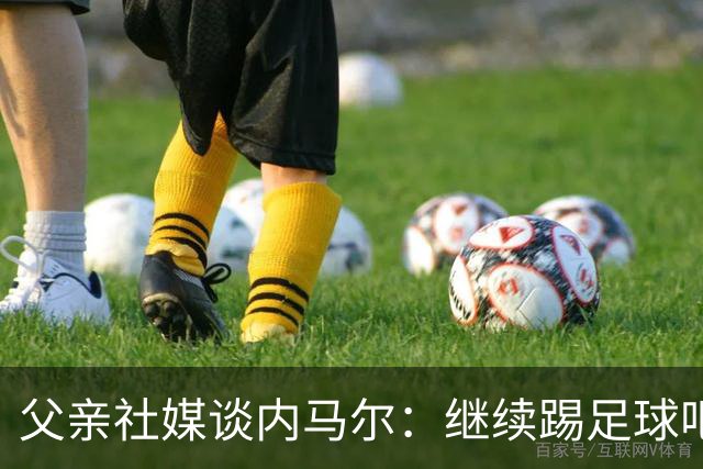 父亲社媒谈内马尔：继续踢足球吧，用上帝赐你的天赋继续让人着迷