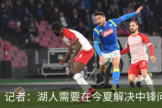 记者：湖人需要在今夏解决中锋问题 东契奇不会一直等待他们建队