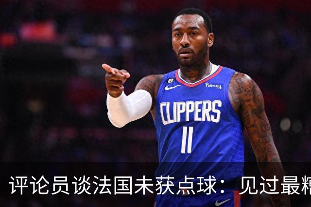 评论员谈法国未获点球：见过最糟的判罚之一，实在太恶心了