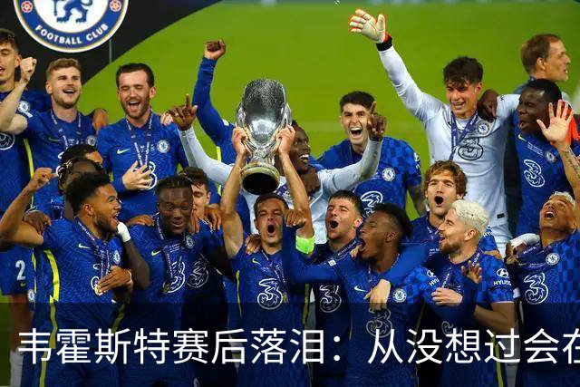 韦霍斯特赛后落泪：从没想过会在今天回家，这是我最后的机会了