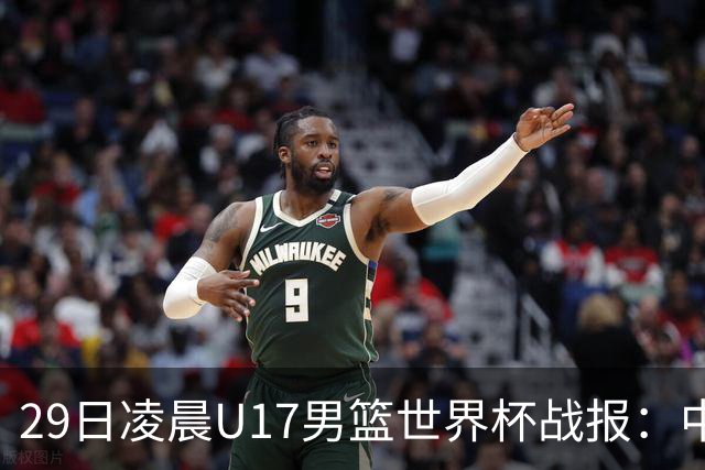 29日凌晨U17男篮世界杯战报：中国男篮跌至第三，亚洲队惨遭三连败