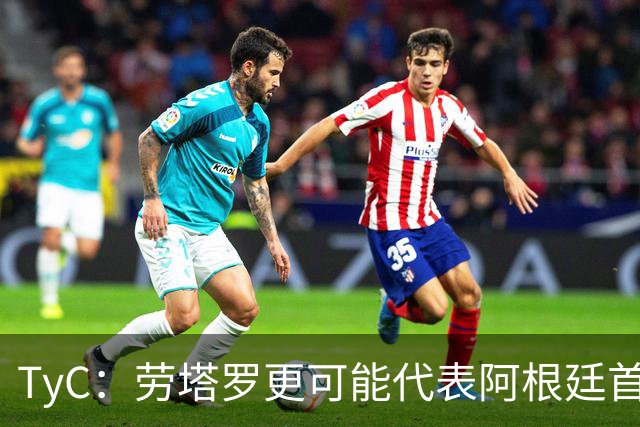 TyC：劳塔罗更可能代表阿根廷首发出战佛得角，阿尔瓦雷斯替补